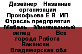 Дизайнер › Название организации ­ Прокофьева Е.В, ИП › Отрасль предприятия ­ Мебель › Минимальный оклад ­ 40 000 - Все города Работа » Вакансии   . Владимирская обл.,Муромский р-н